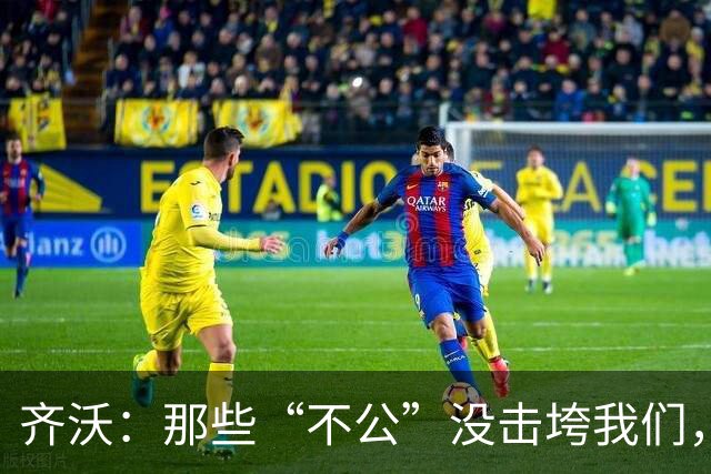 齐沃：那些“不公”没击垮我们，反而让国米更强