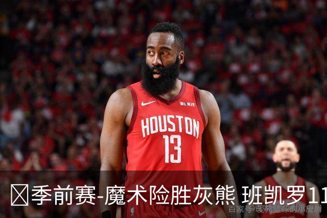 🏀季前赛-魔术险胜灰熊 班凯罗11+5 达席尔瓦19+5 布泽尔16+6