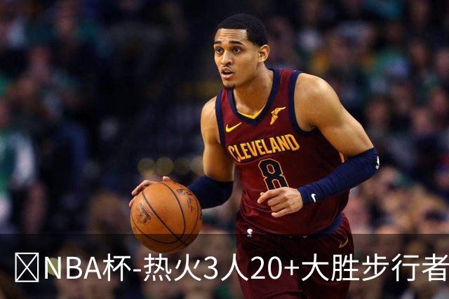 🏀NBA杯-热火3人20+大胜步行者 克莱7记三分 字母三双 哈利缺阵
