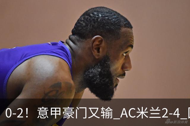 0-2！意甲豪门又输 AC米兰2-4 国际米兰戏剧2-0 最新积分榜：2队25分