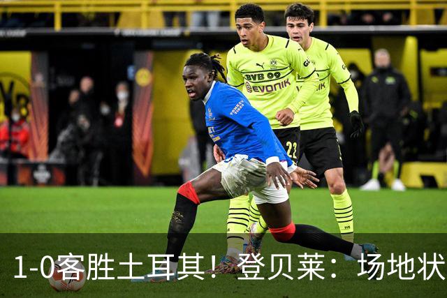1-0客胜土耳其！登贝莱：场地状况糟糕；我们本可以再多进1-2个球