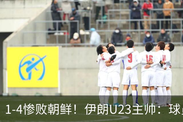 1-4惨败朝鲜！伊朗U23主帅：球员本以为能轻松获胜，结果无法接受