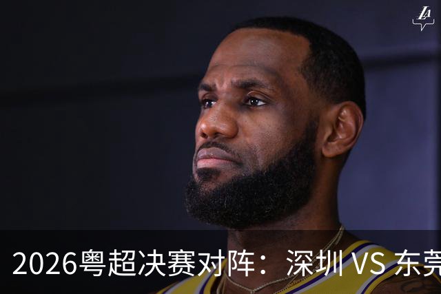 2026粤超决赛对阵：深圳 VS 东莞