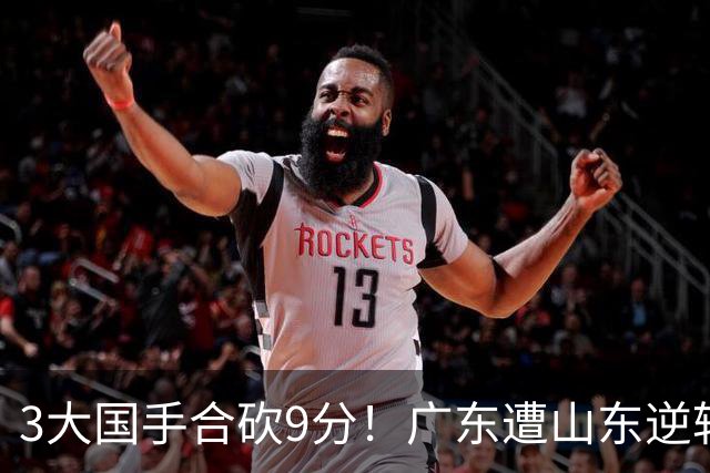 3大国手合砍9分！广东遭山东逆转一人最该背锅，他令本土核心全部迷失？