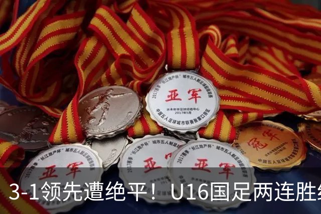 3-1领先遭绝平！U16国足两连胜终结，出线之路亮红灯，下轮若输恐将出局