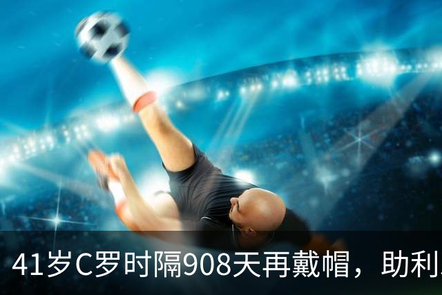 41岁C罗时隔908天再戴帽，助利雅得胜利5-3取胜，生涯进球达985球