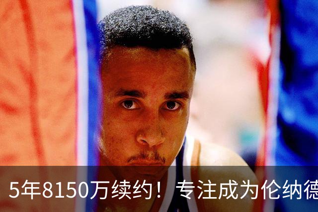 5年8150万续约！专注成为伦纳德，火箭晒伊森训练，强化两大优势