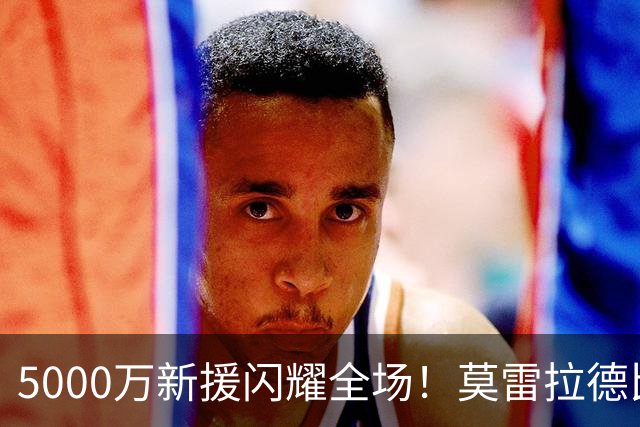 5000万新援闪耀全场！莫雷拉德比战1射2传，加盟米兰8场4球3助