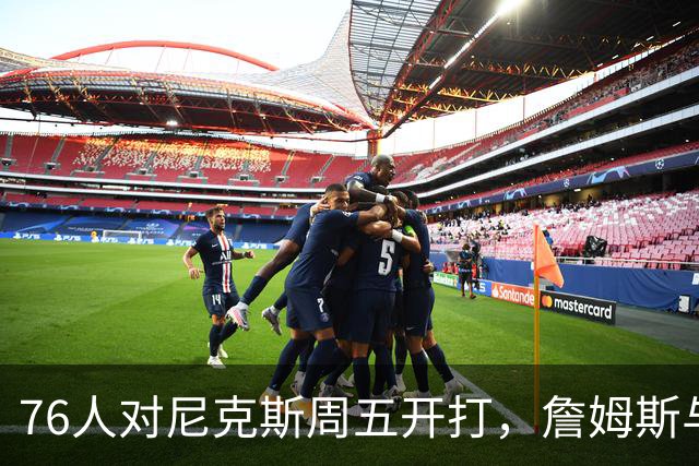 76人对尼克斯周五开打，詹姆斯与马克西主场迎战卫冕冠军