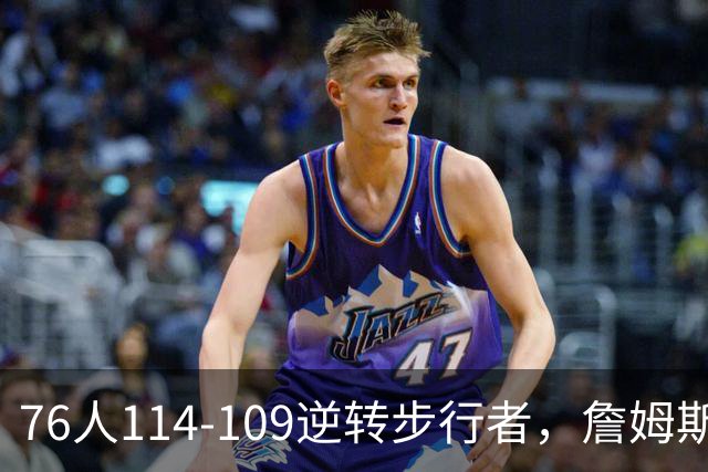 76人114-109逆转步行者，詹姆斯创历史第一神迹！一战看清4个现实：马克西超巨级