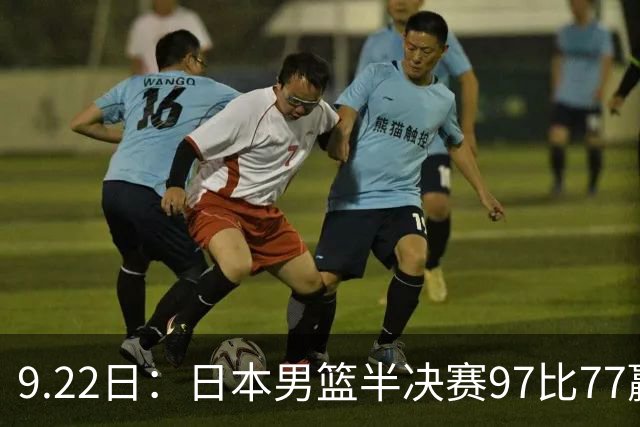 9.22日：日本男篮半决赛97比77赢全主力中国男篮二十分！归化中锋柯克十分钟拿十一分八板