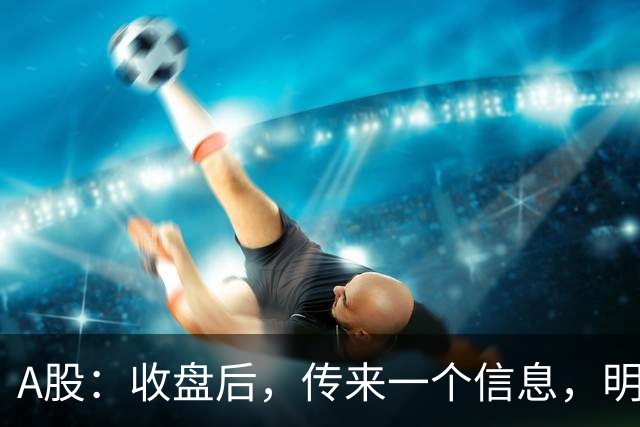 A股：收盘后，传来一个信息，明天行情要变化了？