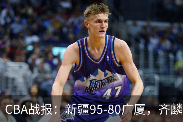 CBA战报：新疆95-80广厦，齐麟40+2+1