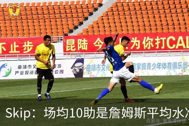 Skip：场均10助是詹姆斯平均水准 不过马克西未向詹姆斯妥协球权