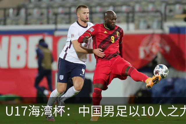 U17海湾杯：中国男足以10人之力2-1战胜阿曼，强势领跑小组